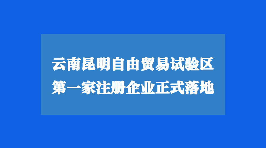 云南昆明自由貿(mào)易試驗(yàn)區(qū)注冊(cè)公司正式落地！